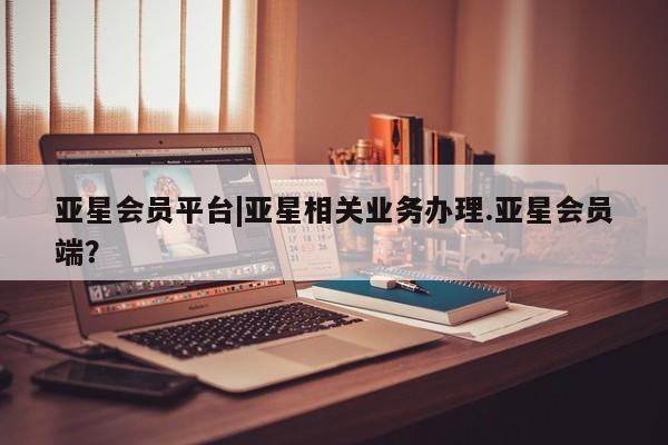 亚星手机版APP下载 亚星网站亚星会员平台|亚星相关业务办理.亚星会员端？