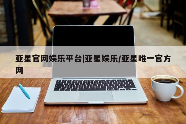 亚星手机版APP下载 亚星网站亚星官网娱乐平台|亚星娱乐/亚星唯一官方网