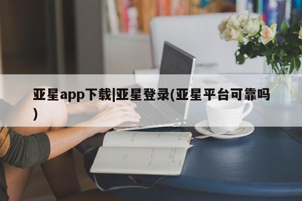 亚星手机版APP下载 亚星网站亚星app下载|亚星登录(亚星平台可靠吗)