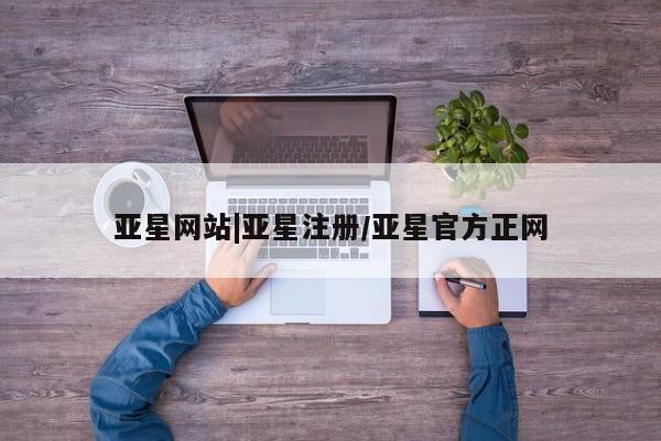 亚星手机版APP下载 亚星网站亚星网站|亚星注册/亚星官方正网
