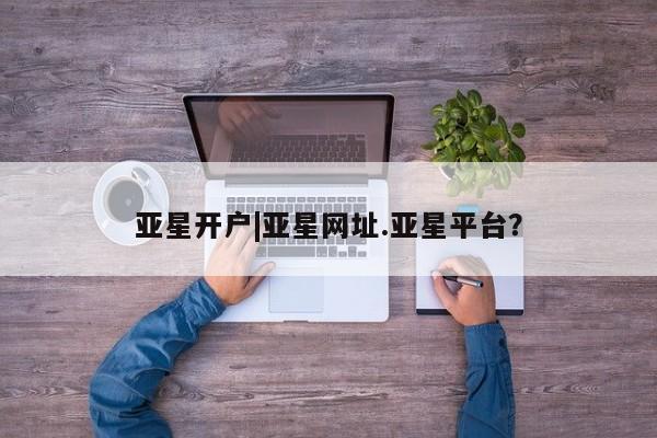 亚星手机版APP下载 亚星网站亚星开户|亚星网址.亚星平台？