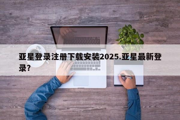 亚星手机版APP下载 亚星网站亚星登录注册下载安装2025.亚星最新登录？
