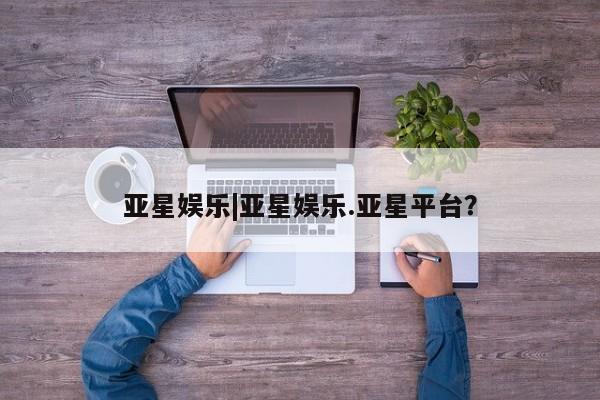 亚星手机版APP下载 亚星网站亚星娱乐|亚星娱乐.亚星平台？