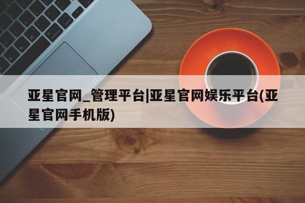 亚星手机版APP下载 亚星网站亚星官网_管理平台|亚星官网娱乐平台(亚星官网手机版)