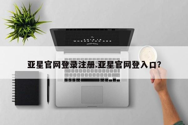 亚星手机版APP下载 亚星网站亚星官网登录注册.亚星官网登入口？