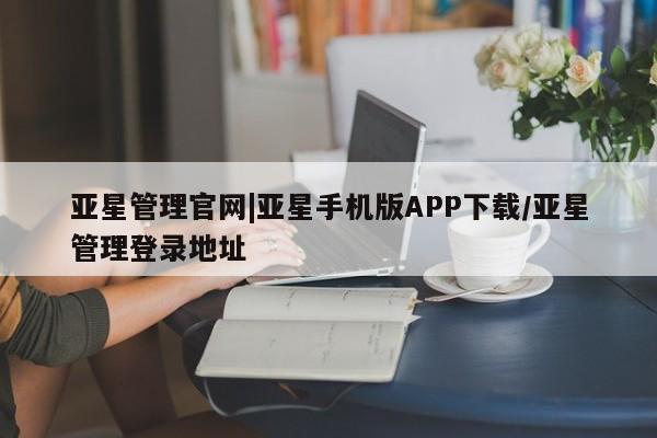 亚星手机版APP下载 亚星网站亚星管理官网|亚星手机版APP下载/亚星管理登录地址