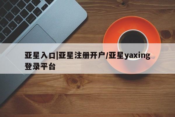 亚星手机版APP下载 亚星网站亚星入口|亚星注册开户/亚星yaxing登录平台