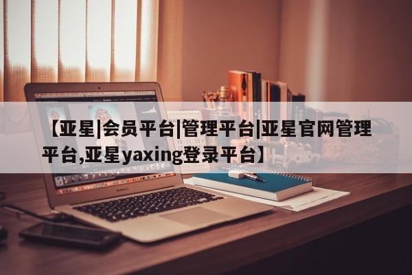 亚星手机版APP下载 亚星网站【亚星|会员平台|管理平台|亚星官网管理平台,亚星yaxing登录平台】