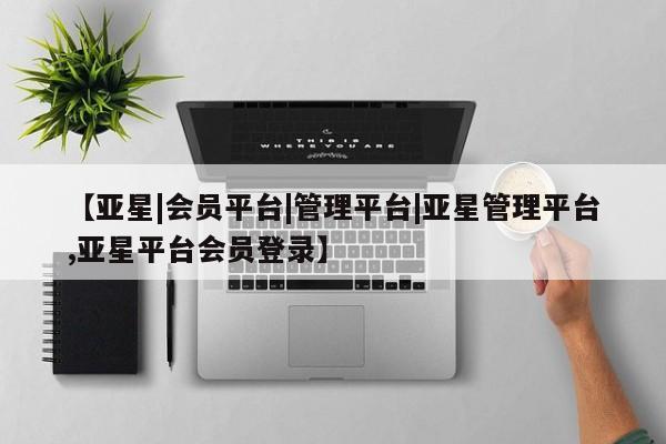 亚星手机版APP下载 亚星网站【亚星|会员平台|管理平台|亚星管理平台,亚星平台会员登录】
