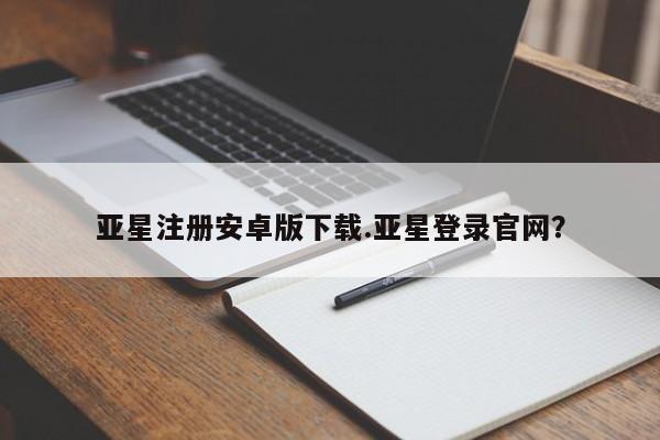 亚星手机版APP下载 亚星网站亚星注册安卓版下载.亚星登录官网？