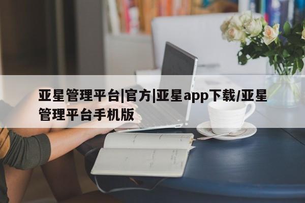 亚星手机版APP下载 亚星网站亚星管理平台|官方|亚星app下载/亚星管理平台手机版