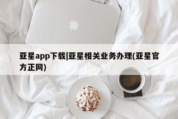 亚星手机版APP下载 亚星网站亚星app下载|亚星相关业务办理(亚星官方正网)