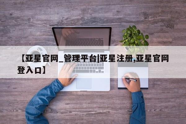 亚星手机版APP下载 亚星网站【亚星官网_管理平台|亚星注册,亚星官网登入口】