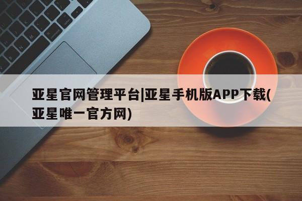 亚星手机版APP下载 亚星网站亚星官网管理平台|亚星手机版APP下载(亚星唯一官方网)