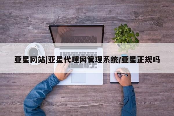 亚星手机版APP下载 亚星网站亚星网站|亚星代理网管理系统/亚星正规吗