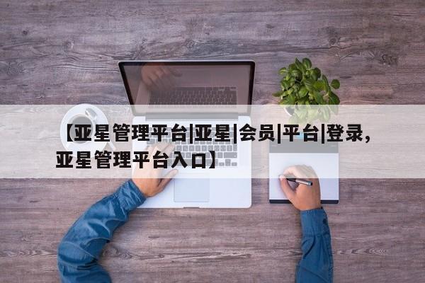 亚星手机版APP下载 亚星网站【亚星管理平台|亚星|会员|平台|登录,亚星管理平台入口】
