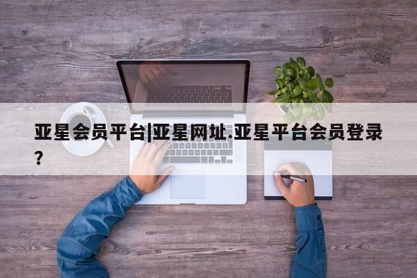 亚星手机版APP下载 亚星网站亚星会员平台|亚星网址.亚星平台会员登录？