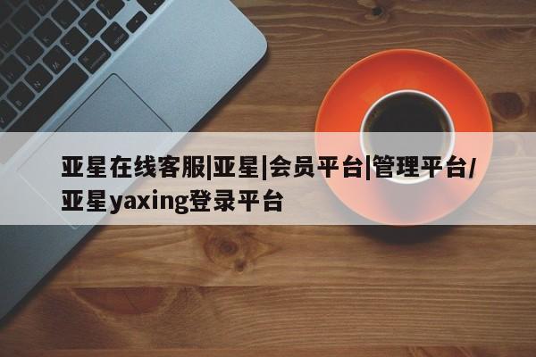 亚星手机版APP下载 亚星网站亚星在线客服|亚星|会员平台|管理平台/亚星yaxing登录平台