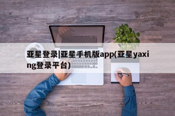 亚星手机版APP下载 亚星网站亚星登录|亚星手机版app(亚星yaxing登录平台)