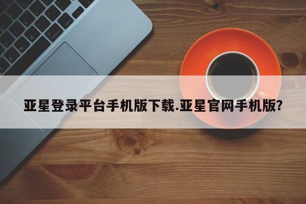 亚星手机版APP下载 亚星网站亚星登录平台手机版下载.亚星官网手机版？