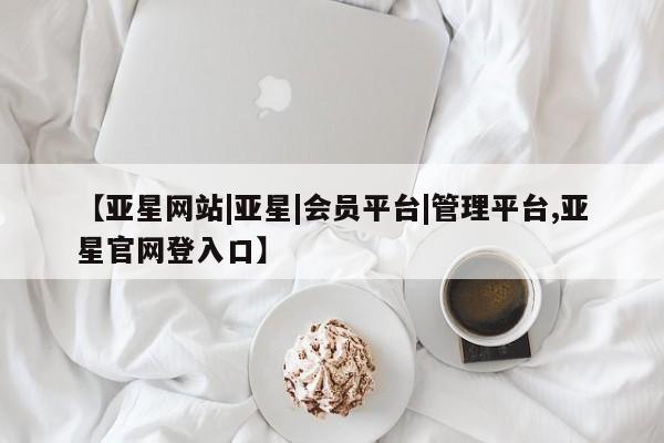 亚星手机版APP下载 亚星网站【亚星网站|亚星|会员平台|管理平台,亚星官网登入口】