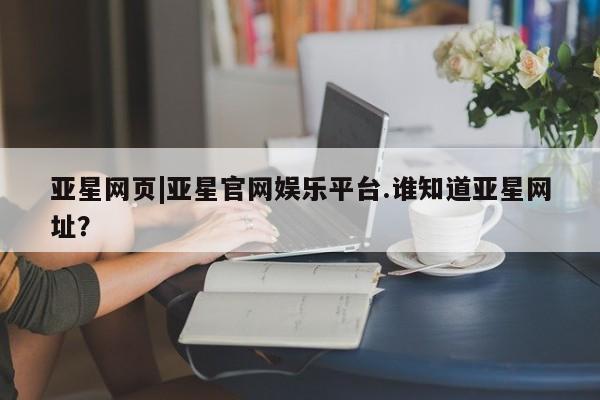亚星手机版APP下载 亚星网站亚星网页|亚星官网娱乐平台.谁知道亚星网址？