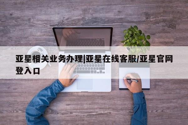亚星手机版APP下载 亚星网站亚星相关业务办理|亚星在线客服/亚星官网登入口