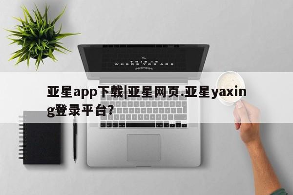 亚星手机版APP下载 亚星网站亚星app下载|亚星网页.亚星yaxing登录平台？
