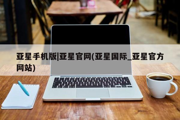 亚星手机版APP下载 亚星网站亚星手机版|亚星官网(亚星国际_亚星官方网站)