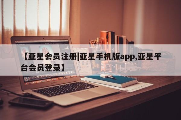 亚星手机版APP下载 亚星网站【亚星会员注册|亚星手机版app,亚星平台会员登录】