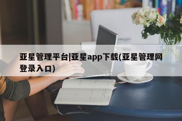 亚星手机版APP下载 亚星网站亚星管理平台|亚星app下载(亚星管理网登录入口)