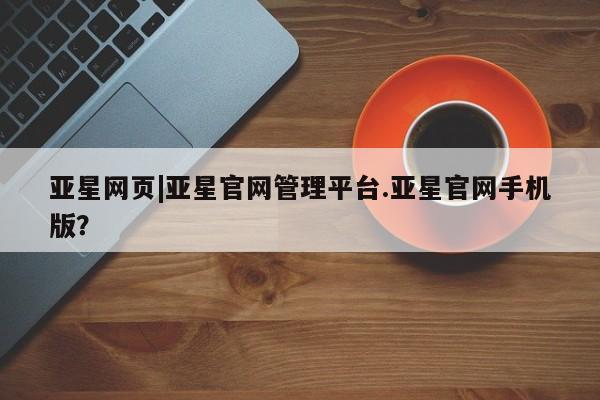 亚星手机版APP下载 亚星网站亚星网页|亚星官网管理平台.亚星官网手机版？