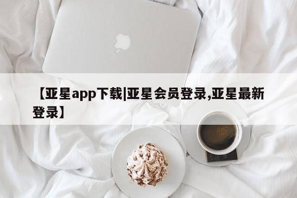 亚星手机版APP下载 亚星网站【亚星app下载|亚星会员登录,亚星最新登录】