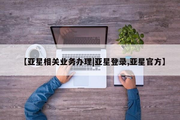 亚星手机版APP下载 亚星网站【亚星相关业务办理|亚星登录,亚星官方】