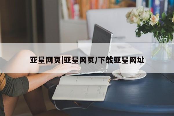 亚星手机版APP下载 亚星网站亚星网页|亚星网页/下载亚星网址