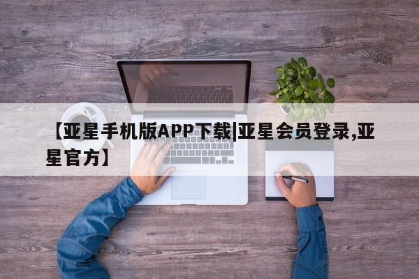亚星手机版APP下载 亚星网站【亚星手机版APP下载|亚星会员登录,亚星官方】