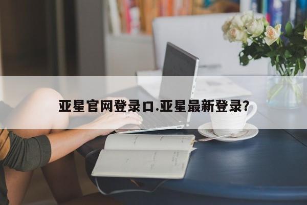 亚星手机版APP下载 亚星网站亚星官网登录口.亚星最新登录？