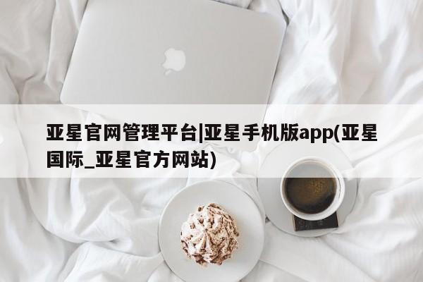 亚星手机版APP下载 亚星网站亚星官网管理平台|亚星手机版app(亚星国际_亚星官方网站)