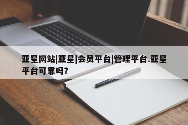 亚星手机版APP下载 亚星网站亚星网站|亚星|会员平台|管理平台.亚星平台可靠吗？