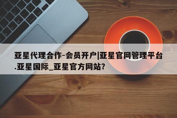 亚星手机版APP下载 亚星网站亚星代理合作-会员开户|亚星官网管理平台.亚星国际_亚星官方网站？