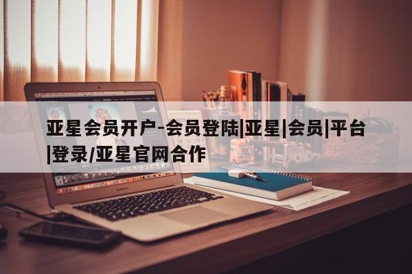 亚星手机版APP下载 亚星网站亚星会员开户-会员登陆|亚星|会员|平台|登录/亚星官网合作