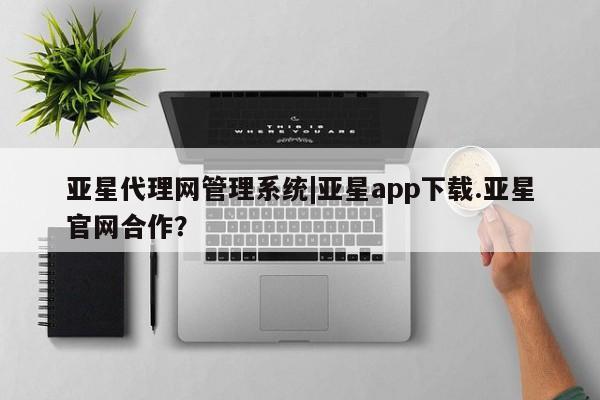 亚星手机版APP下载 亚星网站亚星代理网管理系统|亚星app下载.亚星官网合作？