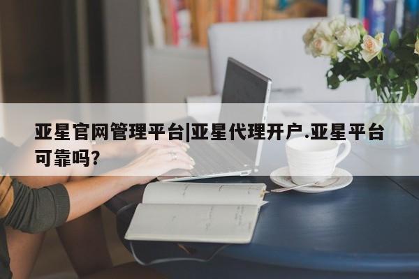 亚星手机版APP下载 亚星网站亚星官网管理平台|亚星代理开户.亚星平台可靠吗？
