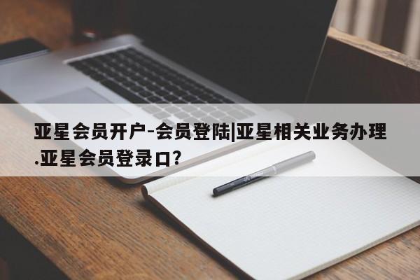 亚星手机版APP下载 亚星网站亚星会员开户-会员登陆|亚星相关业务办理.亚星会员登录口？