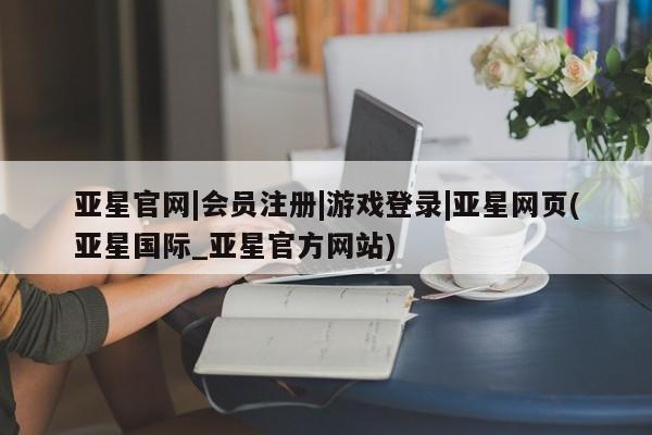 亚星手机版APP下载 亚星网站亚星官网|会员注册|游戏登录|亚星网页(亚星国际_亚星官方网站)