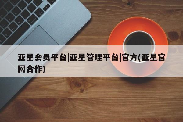 亚星手机版APP下载 亚星网站亚星会员平台|亚星管理平台|官方(亚星官网合作)