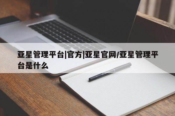 亚星手机版APP下载 亚星网站亚星管理平台|官方|亚星官网/亚星管理平台是什么