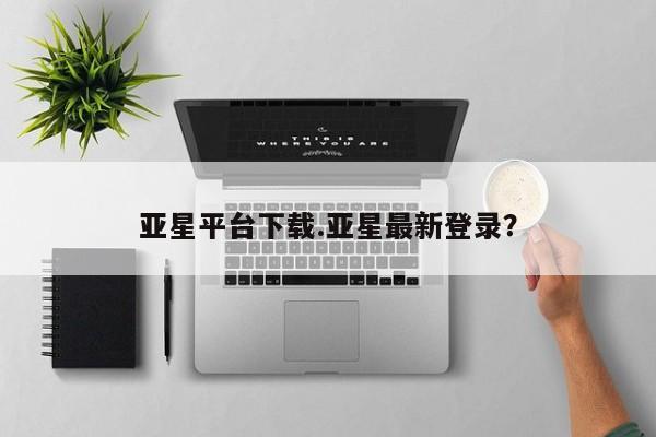 亚星手机版APP下载 亚星网站亚星平台下载.亚星最新登录？