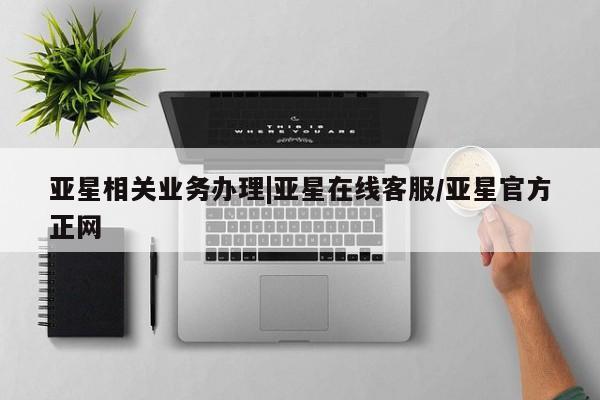 亚星手机版APP下载 亚星网站亚星相关业务办理|亚星在线客服/亚星官方正网