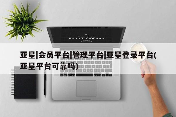 亚星手机版APP下载 亚星网站亚星|会员平台|管理平台|亚星登录平台(亚星平台可靠吗)